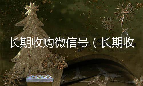 长期收购微信号在线24小时回收vx（长期收购微信号有风险吗）